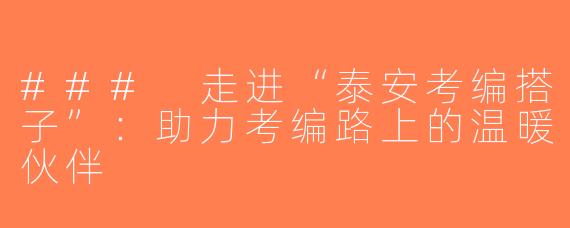 ### 走进“泰安考编搭子”：助力考编路上的温暖伙伴