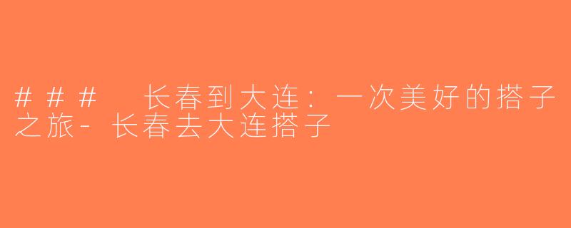 ### 长春到大连：一次美好的搭子之旅-长春去大连搭子