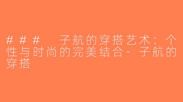 ### 子航的穿搭艺术：个性与时尚的完美结合-子航的穿搭