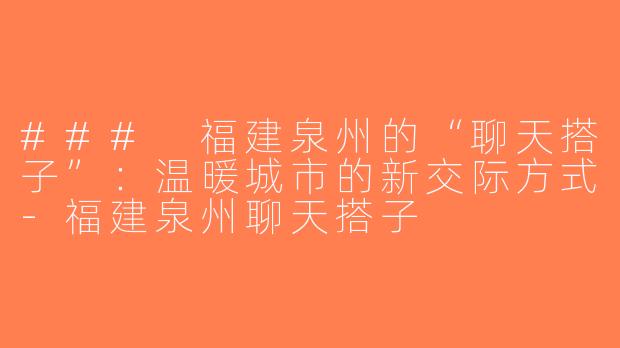 ### 福建泉州的“聊天搭子”：温暖城市的新交际方式-福建泉州聊天搭子