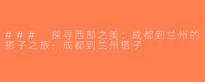 ### 探寻西部之美：成都到兰州的搭子之旅-成都到兰州搭子