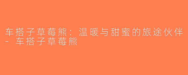 车搭子草莓熊：温暖与甜蜜的旅途伙伴-车搭子草莓熊