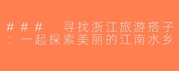### 寻找浙江旅游搭子：一起探索美丽的江南水乡