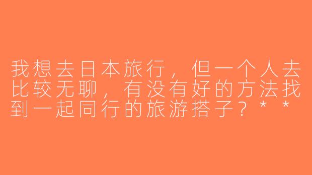 我想去日本旅行，但一个人去比较无聊，有没有好的方法找到一起同行的旅游搭子？****