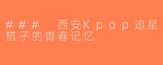 ### 西安Kpop追星搭子的青春记忆