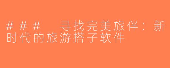 ### 寻找完美旅伴：新时代的旅游搭子软件