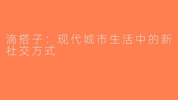 滴搭子：现代城市生活中的新社交方式