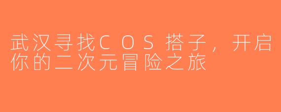武汉寻找COS搭子，开启你的二次元冒险之旅