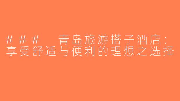 ### 青岛旅游搭子酒店：享受舒适与便利的理想之选择