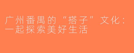 广州番禺的“搭子”文化：一起探索美好生活