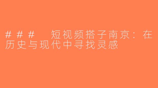 ### 短视频搭子南京：在历史与现代中寻找灵感