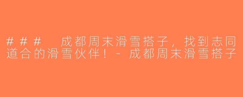 ### 成都周末滑雪搭子，找到志同道合的滑雪伙伴！-成都周末滑雪搭子
