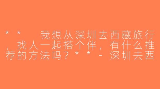 ** 我想从深圳去西藏旅行，找人一起搭个伴，有什么推荐的方法吗？**-深圳去西藏搭子