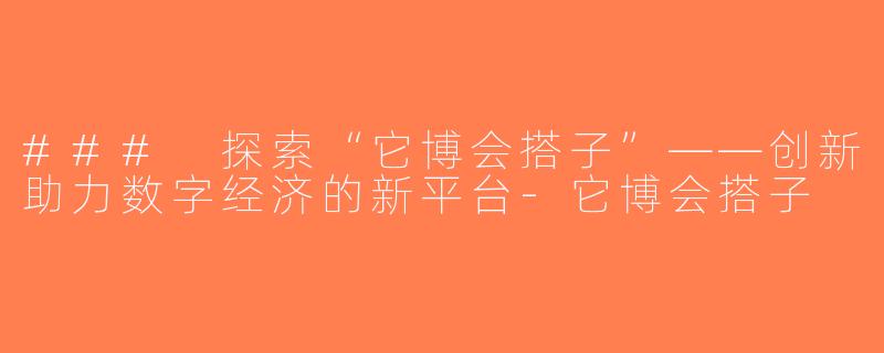 ### 探索“它博会搭子”——创新助力数字经济的新平台-它博会搭子