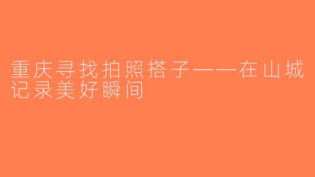 重庆寻找拍照搭子——在山城记录美好瞬间