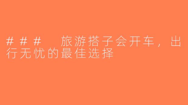 ### 旅游搭子会开车，出行无忧的最佳选择