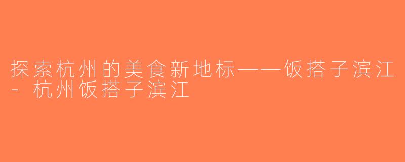 探索杭州的美食新地标——饭搭子滨江-杭州饭搭子滨江
