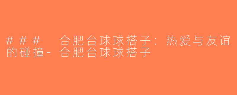 ### 合肥台球球搭子：热爱与友谊的碰撞-合肥台球球搭子