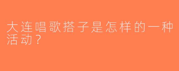 大连唱歌搭子是怎样的一种活动？