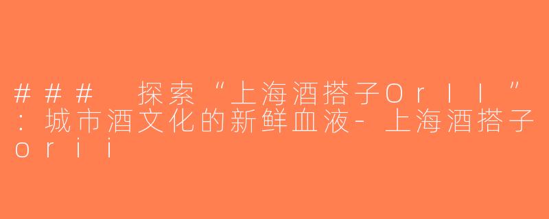 ### 探索“上海酒搭子OrII”：城市酒文化的新鲜血液-上海酒搭子orii