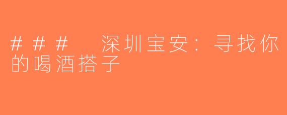 ### 深圳宝安：寻找你的喝酒搭子