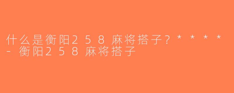 什么是衡阳258麻将搭子？****-衡阳258麻将搭子