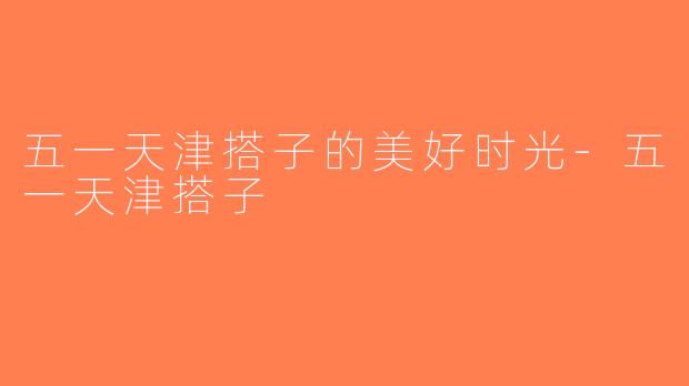 五一天津搭子的美好时光-五一天津搭子