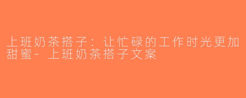上班奶茶搭子：让忙碌的工作时光更加甜蜜-上班奶茶搭子文案