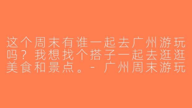 这个周末有谁一起去广州游玩吗？我想找个搭子一起去逛逛美食和景点。-广州周末游玩搭子
