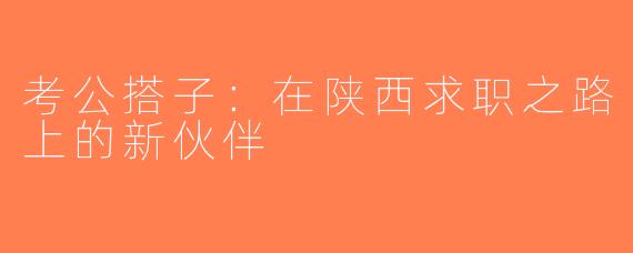 考公搭子：在陕西求职之路上的新伙伴