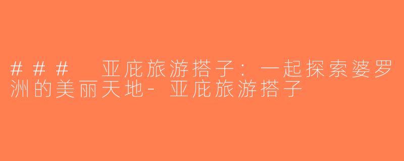 ### 亚庇旅游搭子：一起探索婆罗洲的美丽天地-亚庇旅游搭子