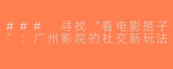 ### 寻找“看电影搭子”：广州影院的社交新玩法