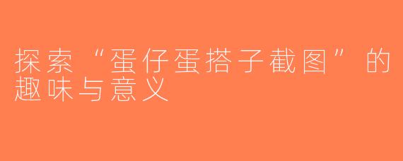 探索“蛋仔蛋搭子截图”的趣味与意义