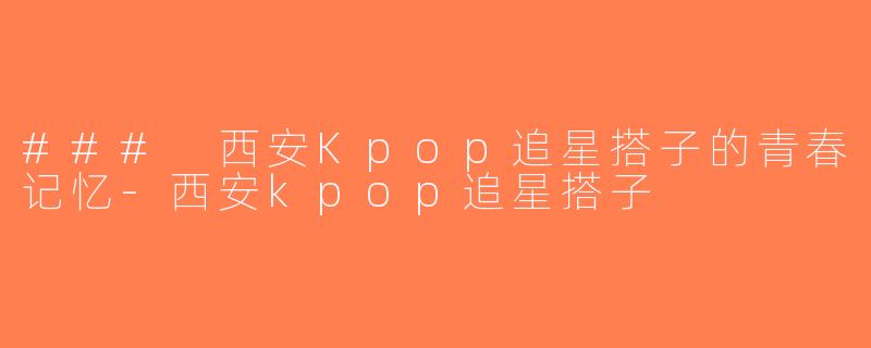 ### 西安Kpop追星搭子的青春记忆-西安kpop追星搭子