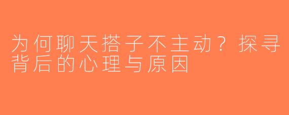 为何聊天搭子不主动？探寻背后的心理与原因