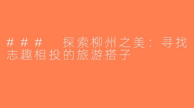 ### 探索柳州之美：寻找志趣相投的旅游搭子