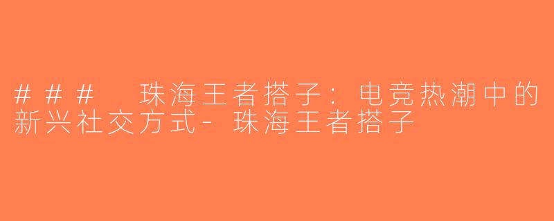### 珠海王者搭子：电竞热潮中的新兴社交方式-珠海王者搭子