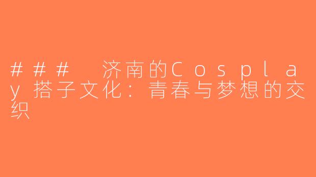 ### 济南的Cosplay搭子文化：青春与梦想的交织