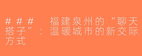 ### 福建泉州的“聊天搭子”：温暖城市的新交际方式