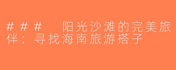 ### 阳光沙滩的完美旅伴：寻找海南旅游搭子