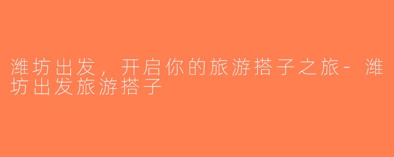 潍坊出发，开启你的旅游搭子之旅-潍坊出发旅游搭子