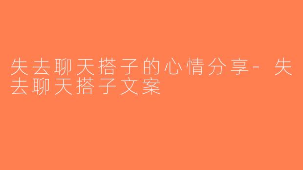 失去聊天搭子的心情分享-失去聊天搭子文案