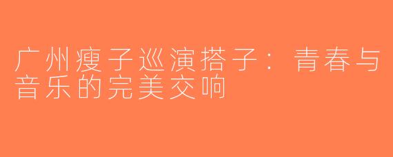 广州瘦子巡演搭子：青春与音乐的完美交响
