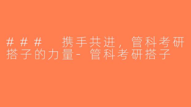 ### 携手共进，管科考研搭子的力量-管科考研搭子