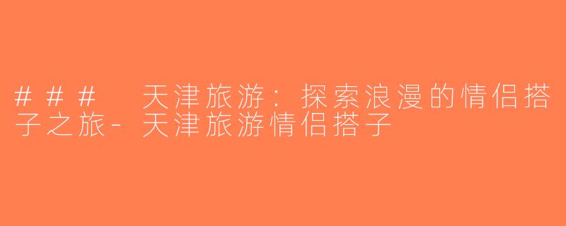 ### 天津旅游：探索浪漫的情侣搭子之旅-天津旅游情侣搭子