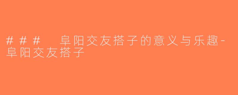 ### 阜阳交友搭子的意义与乐趣-阜阳交友搭子