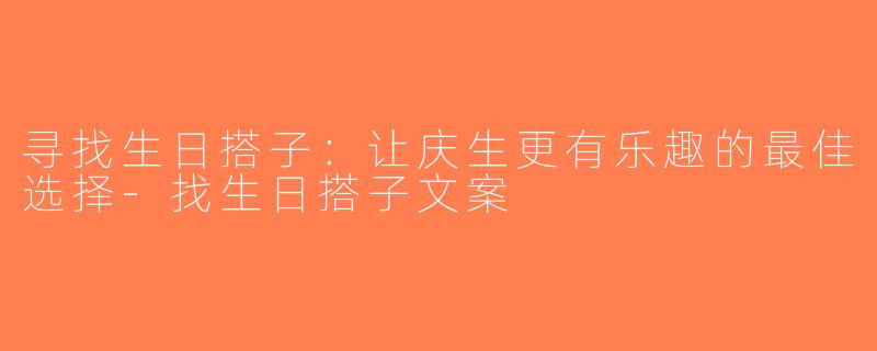 寻找生日搭子：让庆生更有乐趣的最佳选择-找生日搭子文案