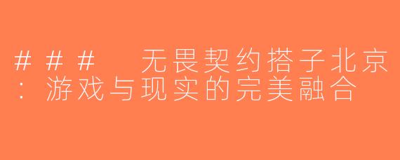 ### 无畏契约搭子北京：游戏与现实的完美融合