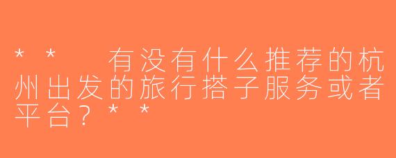 ** 有没有什么推荐的杭州出发的旅行搭子服务或者平台？**