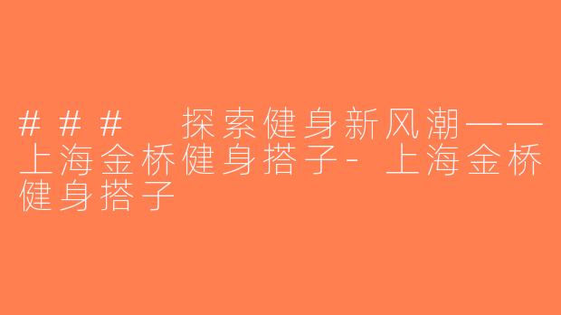 ### 探索健身新风潮——上海金桥健身搭子-上海金桥健身搭子